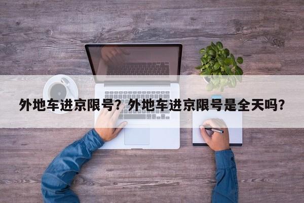 外地车进京限号？外地车进京限号是全天吗？  第1张