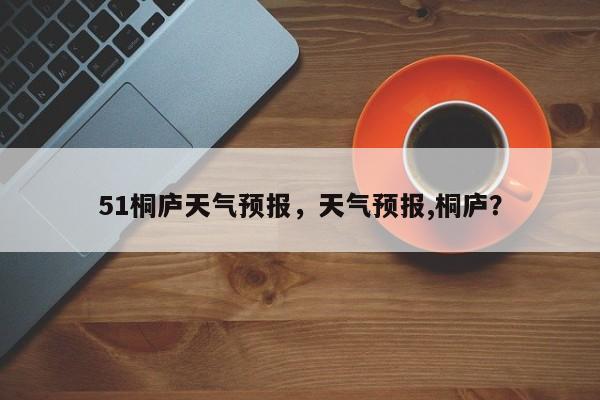 51桐庐天气预报，天气预报,桐庐？  第1张