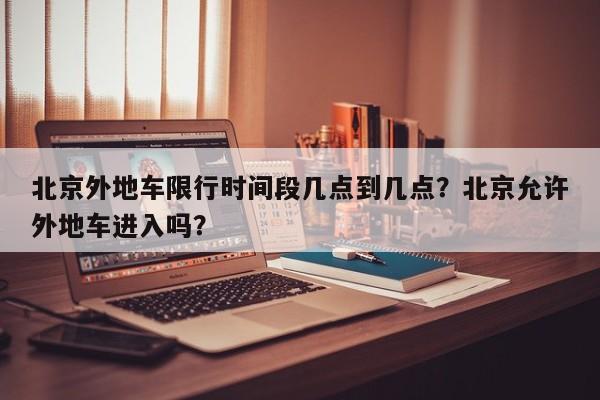 北京外地车限行时间段几点到几点？北京允许外地车进入吗？  第1张