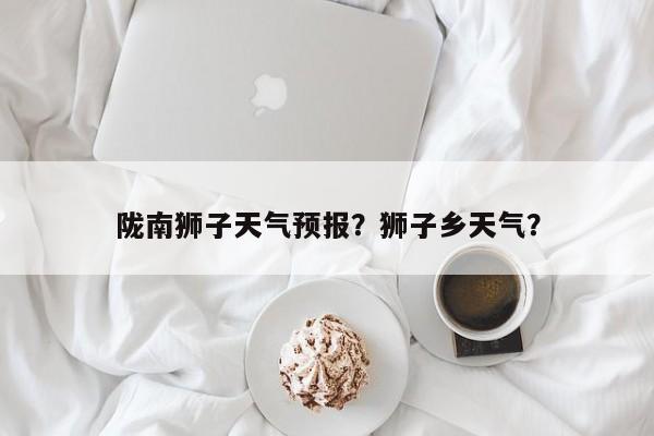 陇南狮子天气预报？狮子乡天气？  第1张
