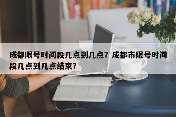 成都限号时间段几点到几点？成都市限号时间段几点到几点结束？  第1张