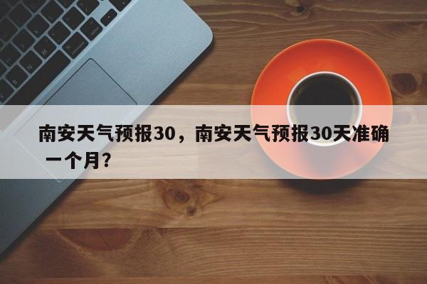 南安天气预报30，南安天气预报30天准确 一个月？  第1张