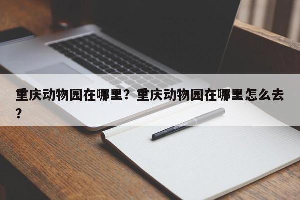 重庆动物园在哪里？重庆动物园在哪里怎么去？  第1张