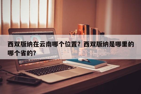 西双版纳在云南哪个位置？西双版纳是哪里的哪个省的？  第1张