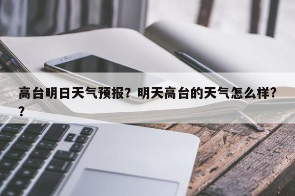 高台明日天气预报？明天高台的天气怎么样?？  第1张