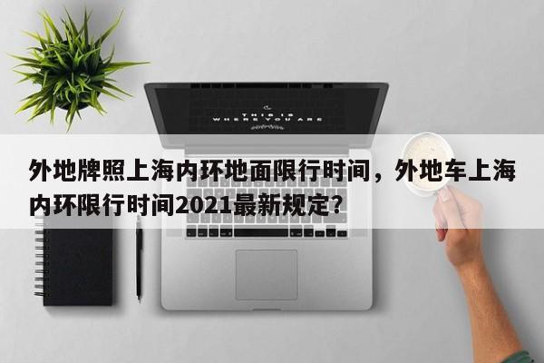 外地牌照上海内环地面限行时间，外地车上海内环限行时间2021最新规定？  第1张