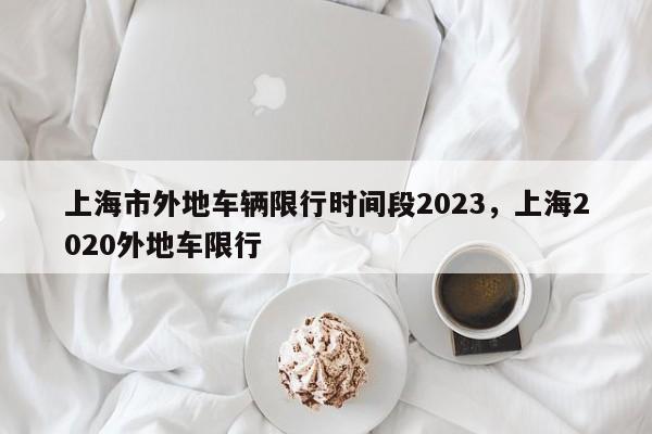 上海市外地车辆限行时间段2023，上海2020外地车限行  第1张