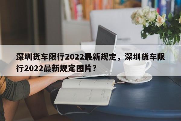 深圳货车限行2022最新规定，深圳货车限行2022最新规定图片？  第1张