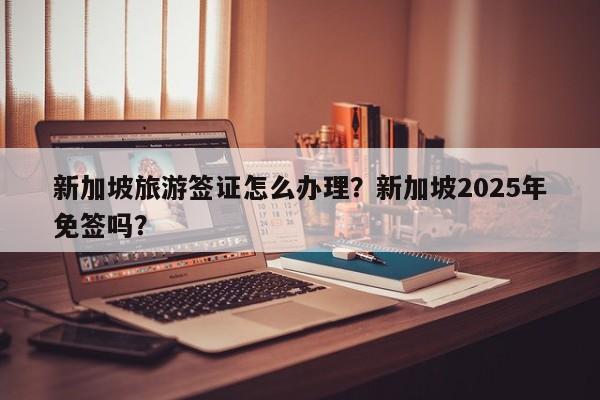 新加坡旅游签证怎么办理？新加坡2025年免签吗？  第1张