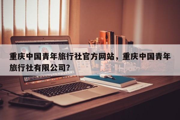 重庆中国青年旅行社官方网站，重庆中国青年旅行社有限公司？  第1张
