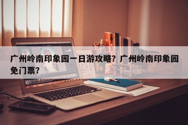 广州岭南印象园一日游攻略？广州岭南印象园免门票？  第1张