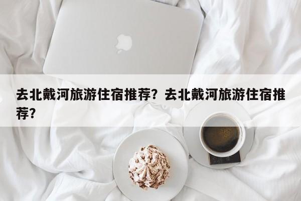 去北戴河旅游住宿推荐？去北戴河旅游住宿推荐？  第1张