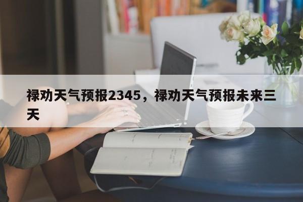 禄劝天气预报2345，禄劝天气预报未来三天  第1张