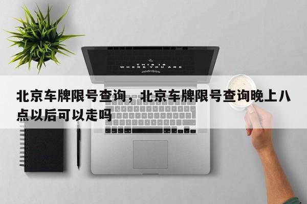 北京车牌限号查询，北京车牌限号查询晚上八点以后可以走吗  第1张