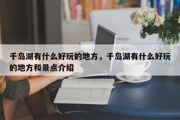 千岛湖有什么好玩的地方，千岛湖有什么好玩的地方和景点介绍  第1张