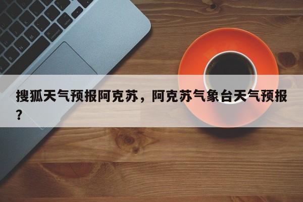 搜狐天气预报阿克苏，阿克苏气象台天气预报？  第1张
