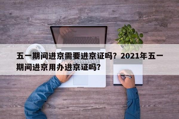 五一期间进京需要进京证吗？2021年五一期间进京用办进京证吗？  第1张