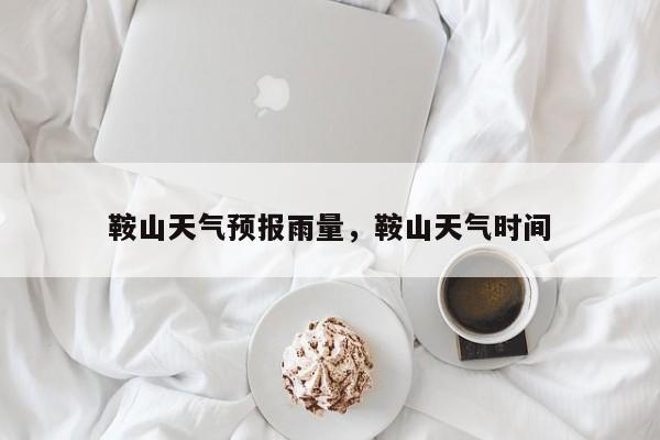 鞍山天气预报雨量，鞍山天气时间  第1张