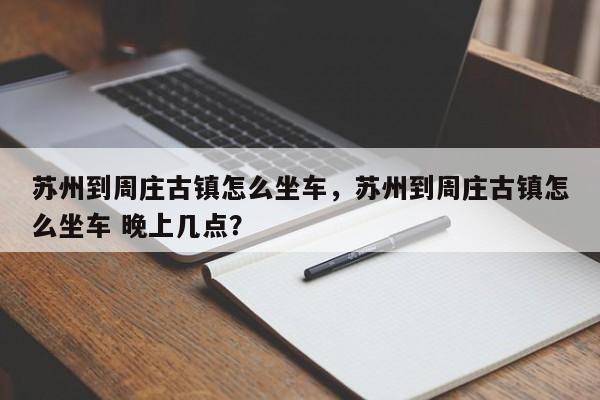 苏州到周庄古镇怎么坐车，苏州到周庄古镇怎么坐车 晚上几点？  第1张