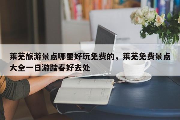 莱芜旅游景点哪里好玩免费的，莱芜免费景点大全一日游踏春好去处  第1张