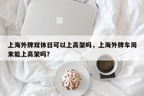 上海外牌双休日可以上高架吗，上海外牌车周末能上高架吗？  第1张