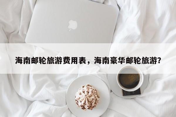 海南邮轮旅游费用表，海南豪华邮轮旅游？  第1张