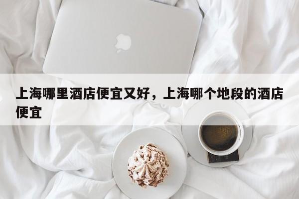 上海哪里酒店便宜又好，上海哪个地段的酒店便宜  第1张