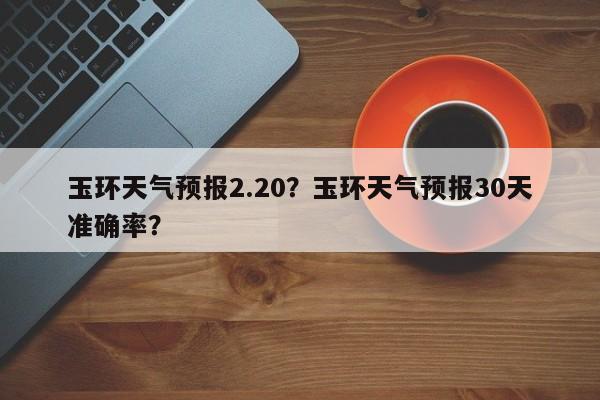 玉环天气预报2.20？玉环天气预报30天准确率？  第1张