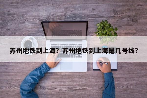 苏州地铁到上海？苏州地铁到上海是几号线？  第1张
