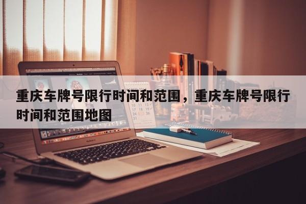 重庆车牌号限行时间和范围，重庆车牌号限行时间和范围地图  第1张