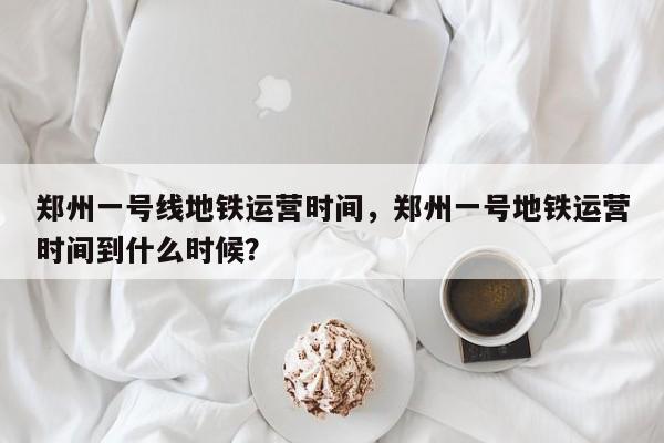 郑州一号线地铁运营时间，郑州一号地铁运营时间到什么时候？  第1张