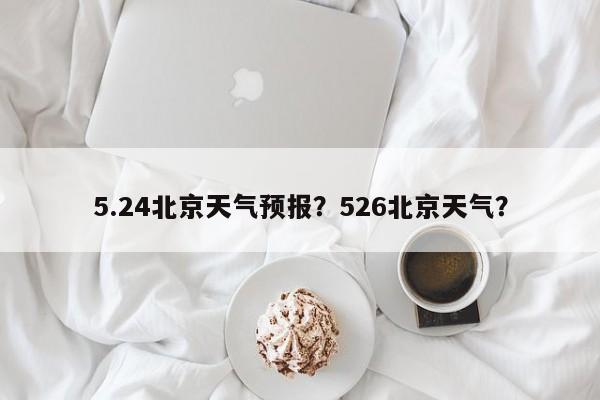 5.24北京天气预报？526北京天气？  第1张