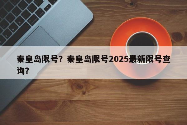 秦皇岛限号？秦皇岛限号2025最新限号查询？  第1张
