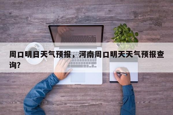 周口明日天气预报，河南周口明天天气预报查询？  第1张