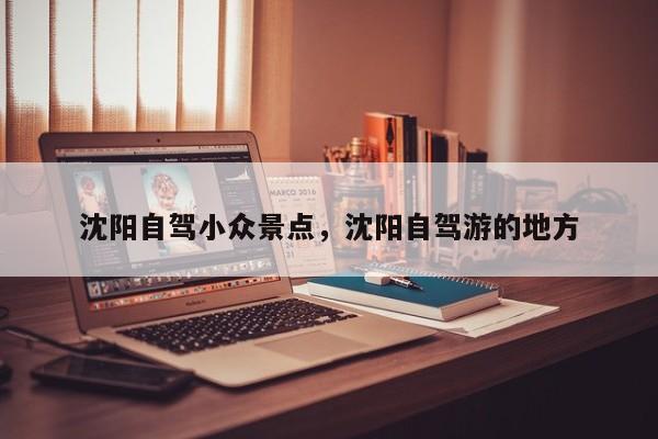 沈阳自驾小众景点，沈阳自驾游的地方  第1张