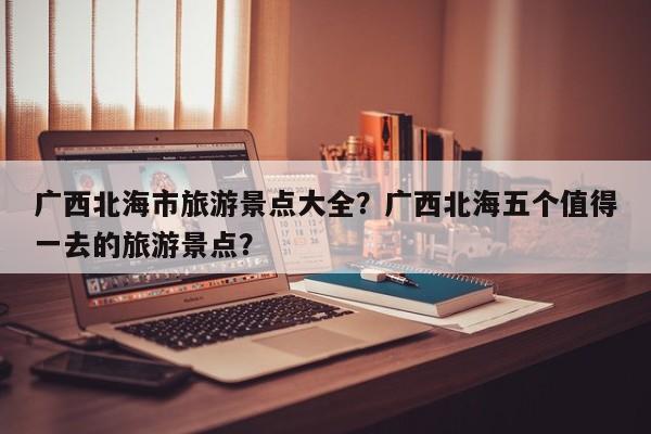 广西北海市旅游景点大全？广西北海五个值得一去的旅游景点？  第1张
