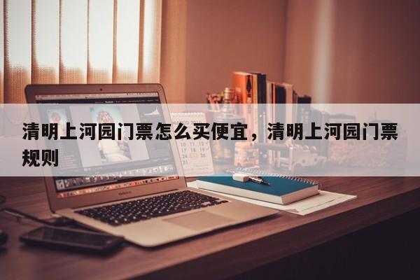 清明上河园门票怎么买便宜，清明上河园门票规则  第1张
