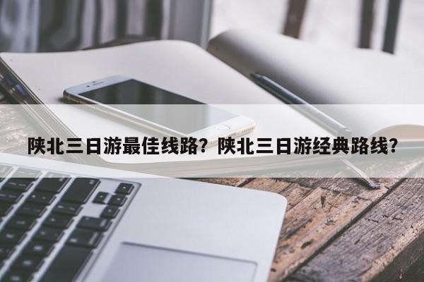 陕北三日游最佳线路？陕北三日游经典路线？  第1张