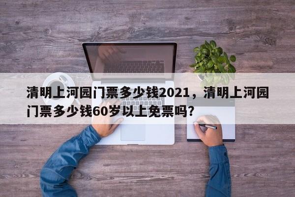 清明上河园门票多少钱2021，清明上河园门票多少钱60岁以上免票吗？  第1张