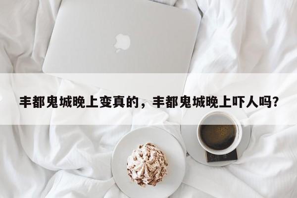 丰都鬼城晚上变真的，丰都鬼城晚上吓人吗？  第1张