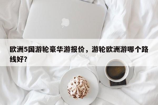 欧洲5国游轮豪华游报价，游轮欧洲游哪个路线好？  第1张