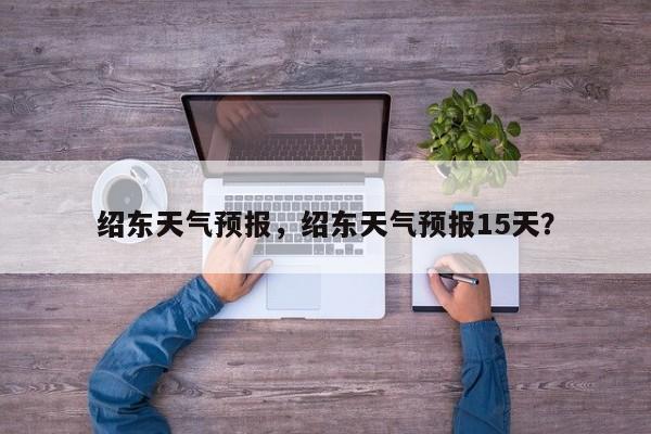 绍东天气预报，绍东天气预报15天？  第1张