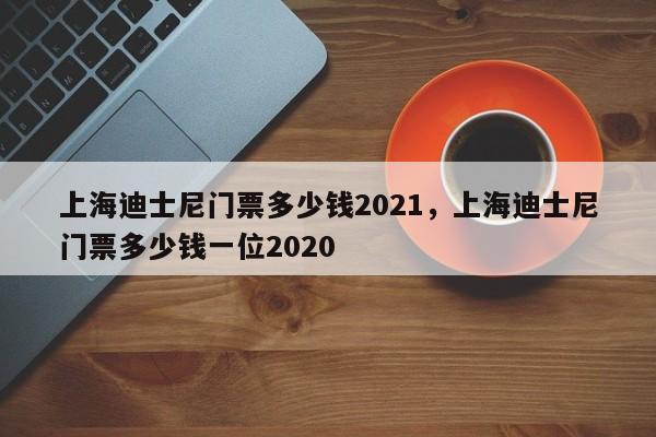上海迪士尼门票多少钱2021，上海迪士尼门票多少钱一位2020  第1张
