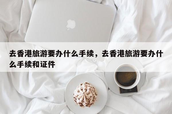 去香港旅游要办什么手续，去香港旅游要办什么手续和证件  第1张