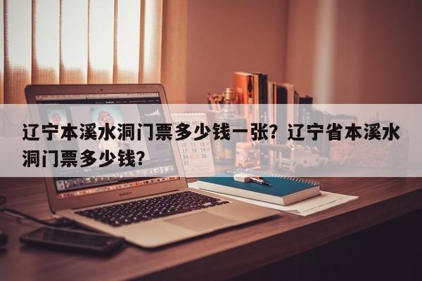 辽宁本溪水洞门票多少钱一张？辽宁省本溪水洞门票多少钱？  第1张