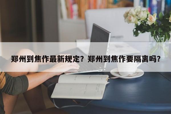 郑州到焦作最新规定？郑州到焦作要隔离吗？  第1张