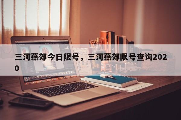三河燕郊今日限号，三河燕郊限号查询2020  第1张