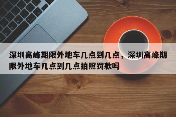 深圳高峰期限外地车几点到几点，深圳高峰期限外地车几点到几点拍照罚款吗  第1张