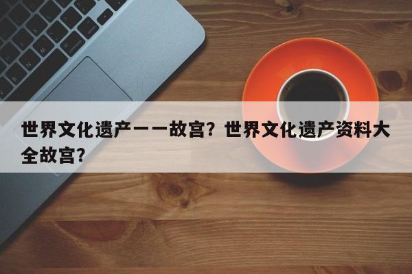 世界文化遗产一一故宫？世界文化遗产资料大全故宫？  第1张