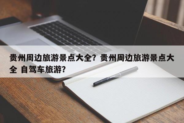 贵州周边旅游景点大全？贵州周边旅游景点大全 自驾车旅游？  第1张